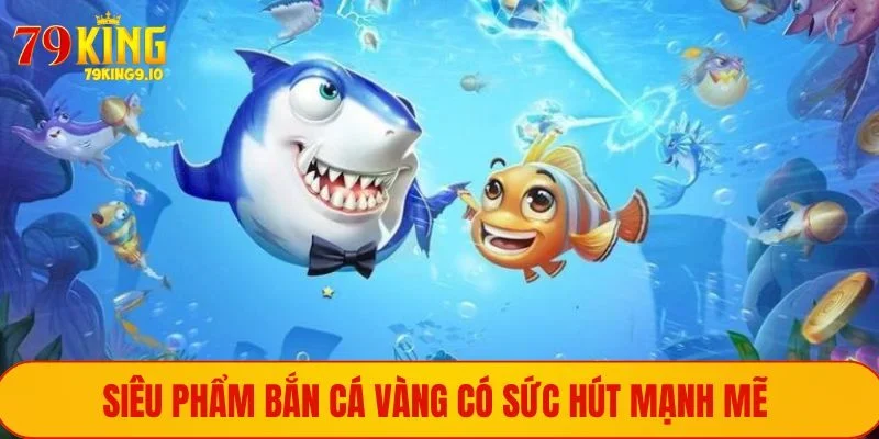 Siêu phẩm bắn cá Vàng có sức hút mạnh mẽ 